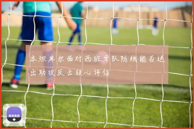 本坦库尔面对西班牙队防线能否送出助攻反击核心评估