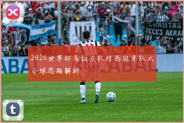 2026世界杯乌拉圭队对西班牙队大小球思路解析