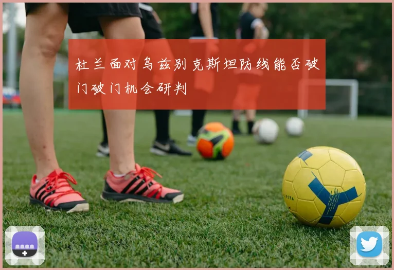 杜兰面对乌兹别克斯坦防线能否破门破门机会研判