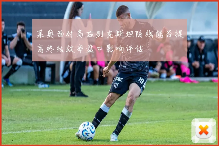 莱奥面对乌兹别克斯坦防线能否提高终结效率盘口影响评估