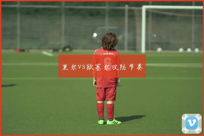 里尔vs欧塞尔攻防节奏