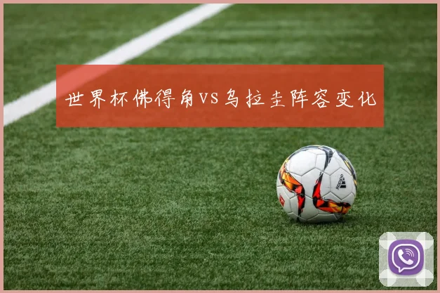 世界杯佛得角vs乌拉圭阵容变化