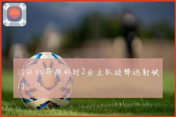门兴vs昂热补时2分主队边锋远射破门
