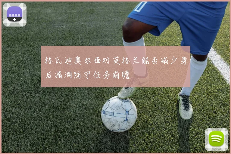 格瓦迪奥尔面对英格兰能否减少身后漏洞防守任务前瞻
