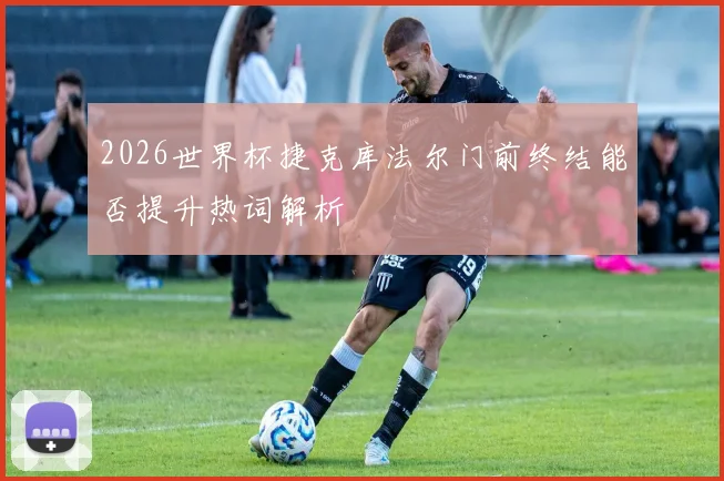 2026世界杯捷克库法尔门前终结能否提升热词解析