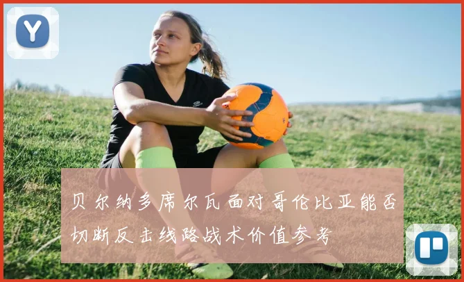 贝尔纳多席尔瓦面对哥伦比亚能否切断反击线路战术价值参考