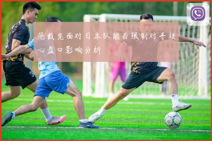 范戴克面对日本队能否限制对手核心盘口影响分析