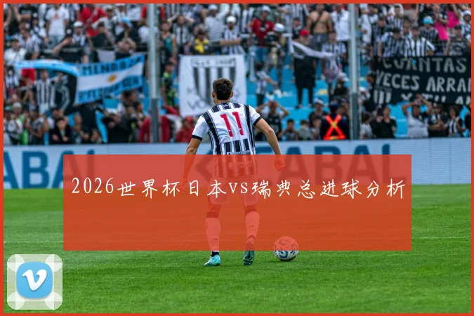 2026世界杯日本vs瑞典总进球分析