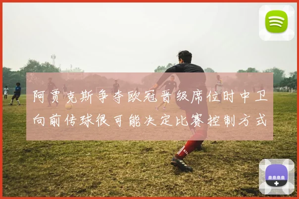阿贾克斯争夺欧冠晋级席位时中卫向前传球很可能决定比赛控制方式