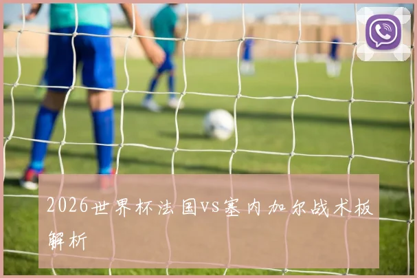 2026世界杯法国vs塞内加尔战术板解析