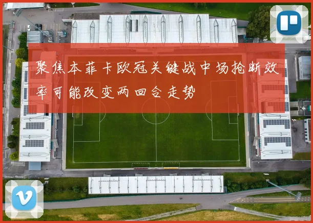 聚焦本菲卡欧冠关键战中场抢断效率可能改变两回合走势