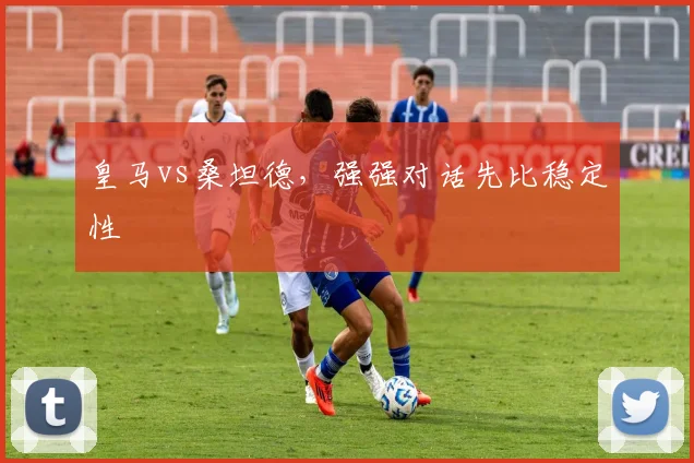 皇马vs桑坦德,强强对话先比稳定性