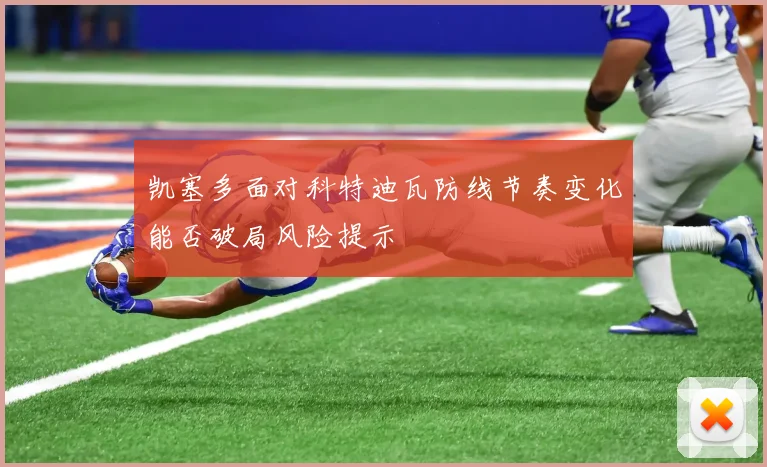 凯塞多面对科特迪瓦防线节奏变化能否破局风险提示