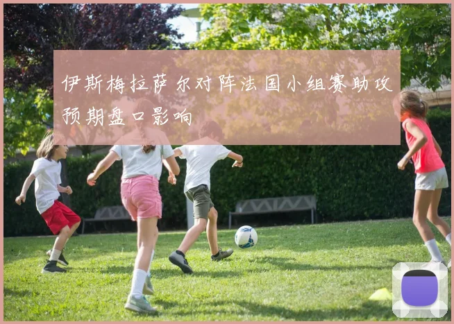伊斯梅拉萨尔对阵法国小组赛助攻预期盘口影响