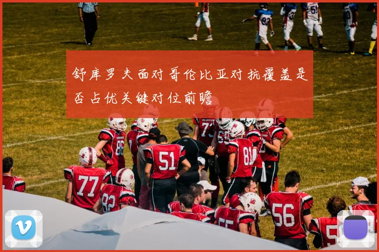 舒库罗夫面对哥伦比亚对抗覆盖是否占优关键对位前瞻
