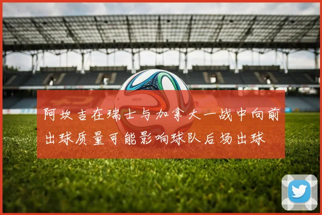 阿坎吉在瑞士与加拿大一战中向前出球质量可能影响球队后场出球