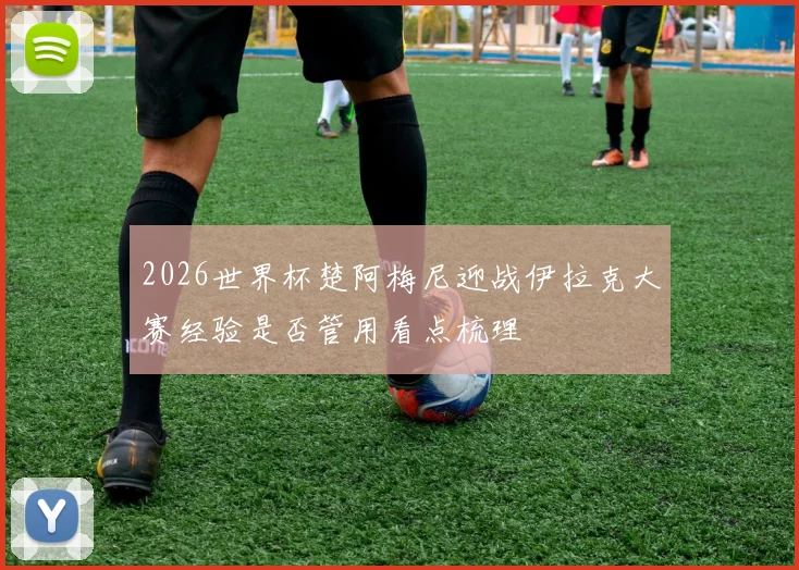 2026世界杯楚阿梅尼迎战伊拉克大赛经验是否管用看点梳理