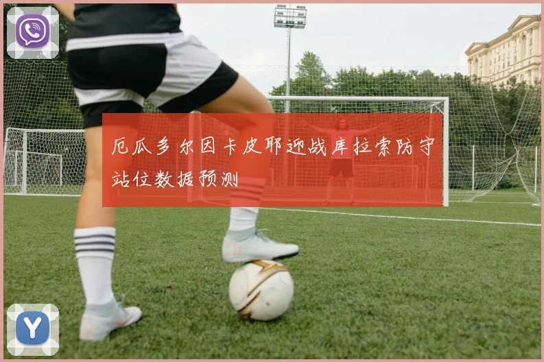 厄瓜多尔因卡皮耶迎战库拉索防守站位数据预测