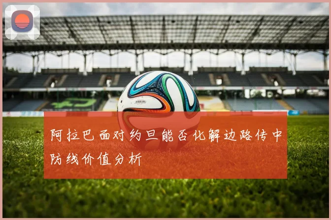 阿拉巴面对约旦能否化解边路传中防线价值分析