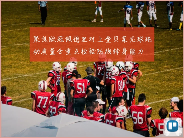 聚焦欧冠佩德里对上登贝莱无球跑动质量会重点检验防线转身能力