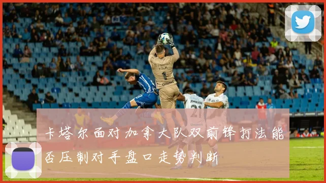卡塔尔面对加拿大队双前锋打法能否压制对手盘口走势判断