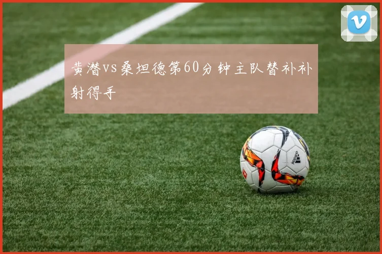 黄潜vs桑坦德第60分钟主队替补补射得手
