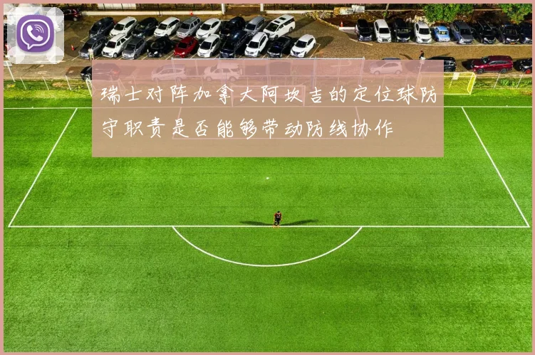 瑞士对阵加拿大阿坎吉的定位球防守职责是否能够带动防线协作