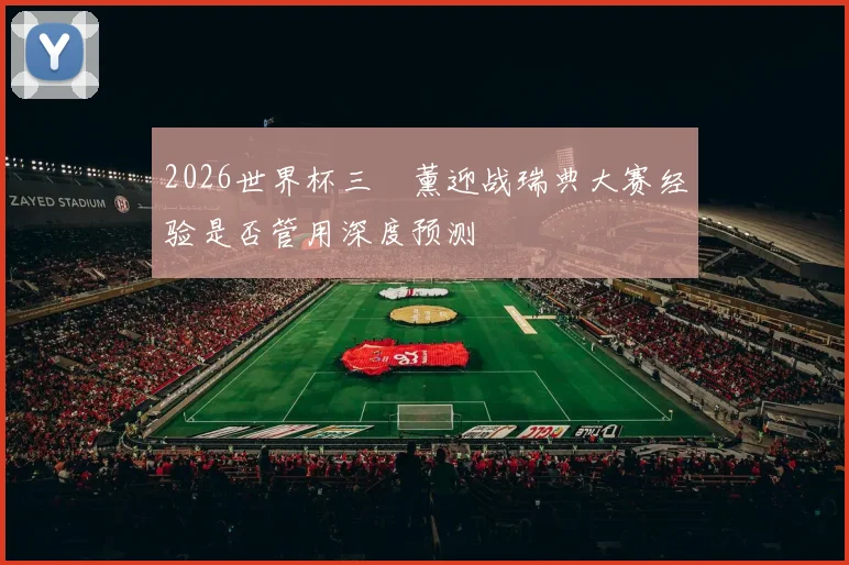 2026世界杯三笘薰迎战瑞典大赛经验是否管用深度预测