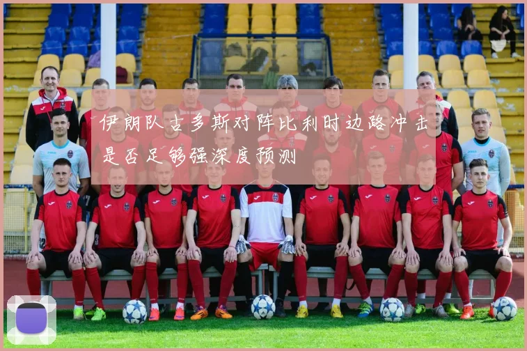 伊朗队古多斯对阵比利时边路冲击是否足够强深度预测