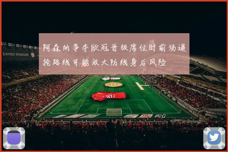 阿森纳争夺欧冠晋级席位时前场逼抢路线可能放大防线身后风险