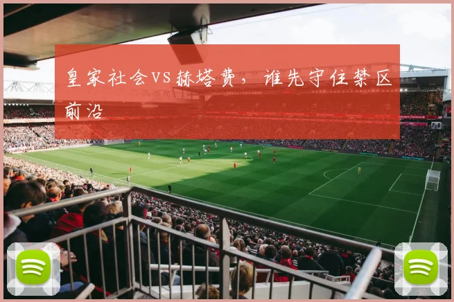 皇家社会vs赫塔费,谁先守住禁区前沿