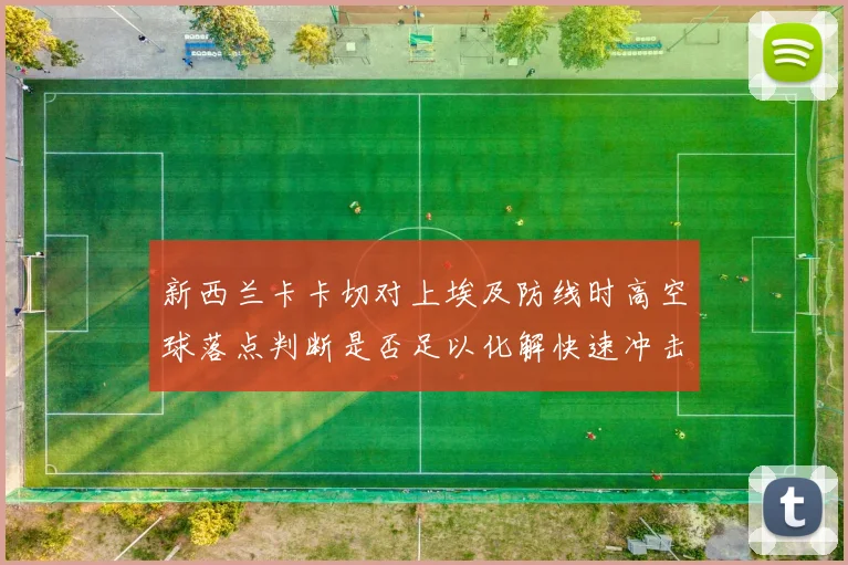 新西兰卡卡切对上埃及防线时高空球落点判断是否足以化解快速冲击