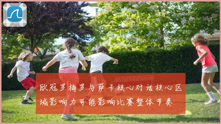 欧冠罗梅罗与萨卡核心对话核心区域影响力可能影响比赛整体节奏