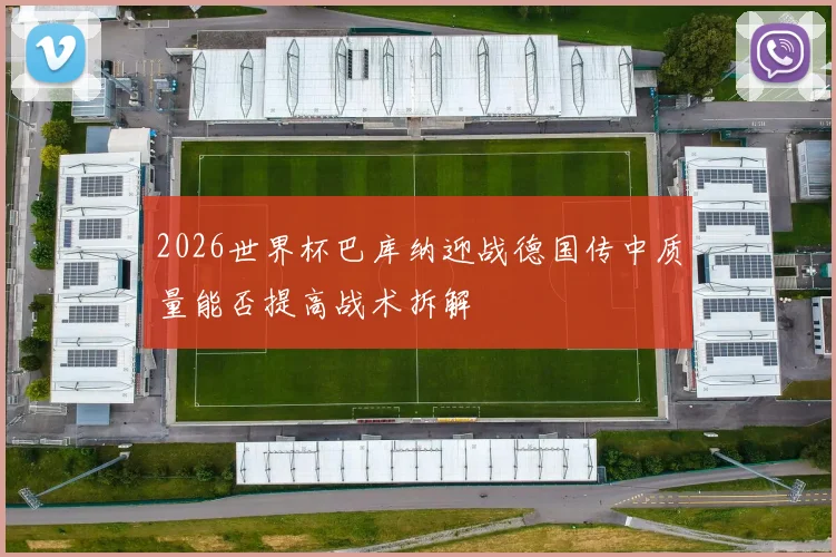 2026世界杯巴库纳迎战德国传中质量能否提高战术拆解