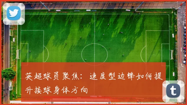 英超球员聚焦:速度型边锋如何提升接球身体方向