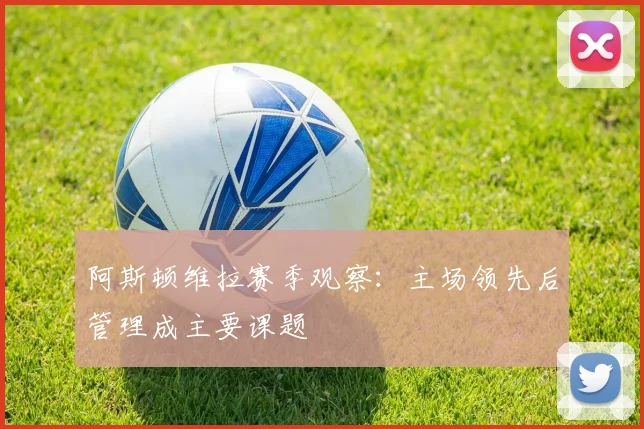 阿斯顿维拉赛季观察：主场领先后管理成主要课题
