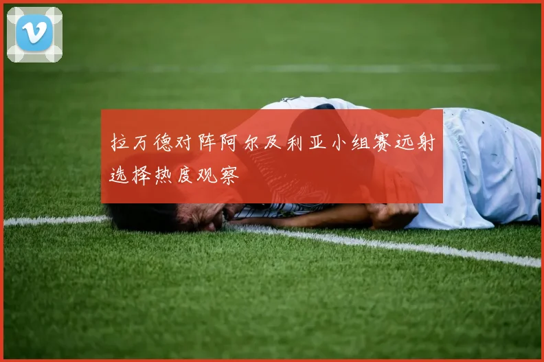 拉万德对阵阿尔及利亚小组赛远射选择热度观察