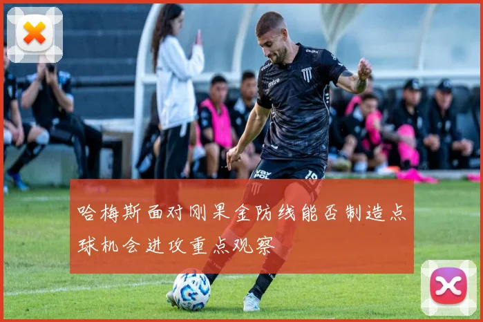 哈梅斯面对刚果金防线能否制造点球机会进攻重点观察