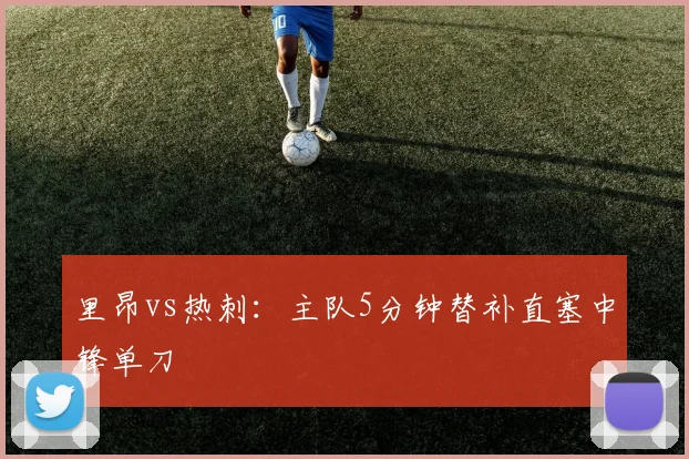 里昂vs热刺:主队5分钟替补直塞中锋单刀