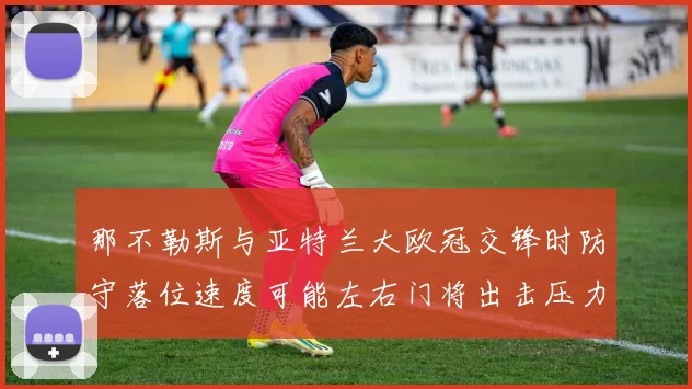那不勒斯与亚特兰大欧冠交锋时防守落位速度可能左右门将出击压力