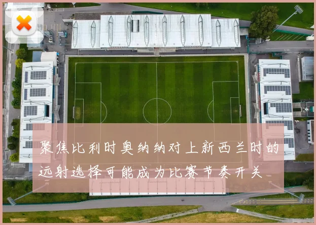 聚焦比利时奥纳纳对上新西兰时的远射选择可能成为比赛节奏开关
