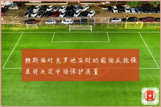 赖斯面对克罗地亚时的前场反抢强度将决定中场保护质量