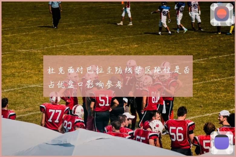 杜克面对巴拉圭防线禁区跑位是否占优盘口影响参考