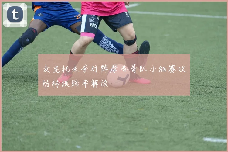麦克托米奈对阵摩洛哥队小组赛攻防转换赔率解读