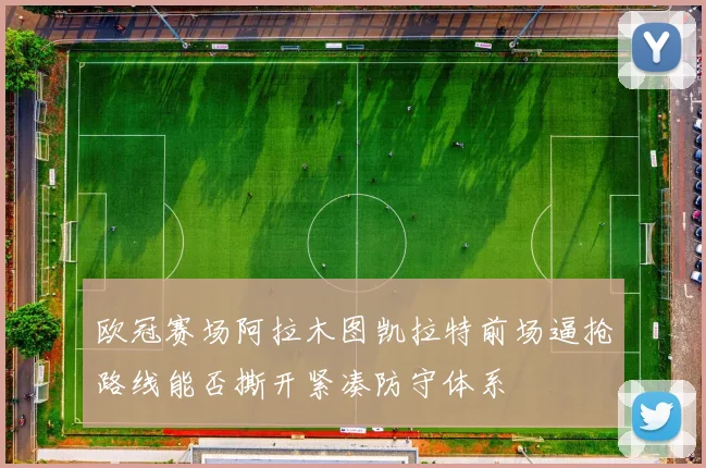欧冠赛场阿拉木图凯拉特前场逼抢路线能否撕开紧凑防守体系