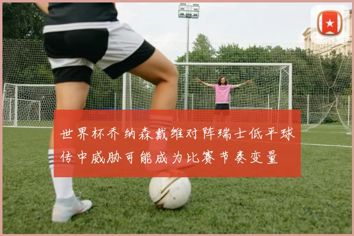 世界杯乔纳森戴维对阵瑞士低平球传中威胁可能成为比赛节奏变量