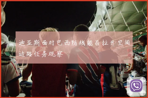 迪亚斯面对巴西防线能否拉开空间边路任务观察