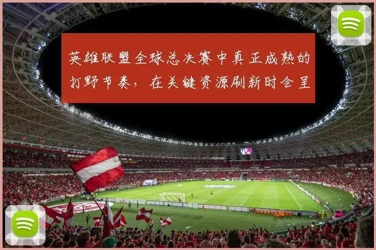 英雄联盟全球总决赛中真正成熟的打野节奏，在关键资源刷新时会呈现什么变化
