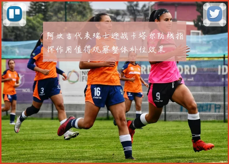 阿坎吉代表瑞士迎战卡塔尔防线指挥作用值得观察整体补位效果