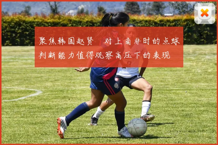 聚焦韩国赵贤祐对上南非时的点球判断能力值得观察高压下的表现